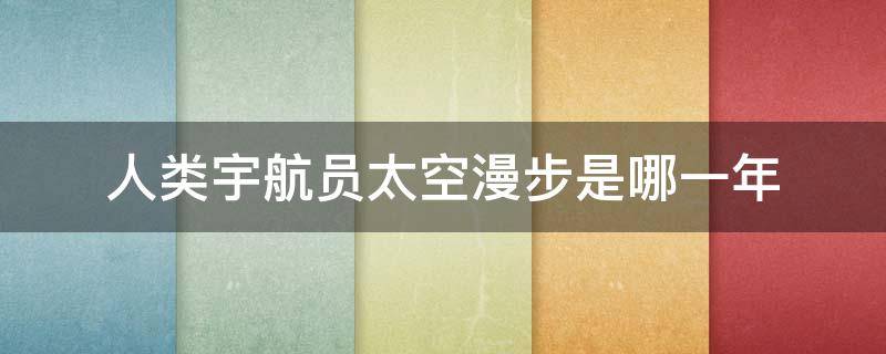 人类宇航员太空漫步是哪一年（人类宇航员太空漫步是哪一年开始的）
