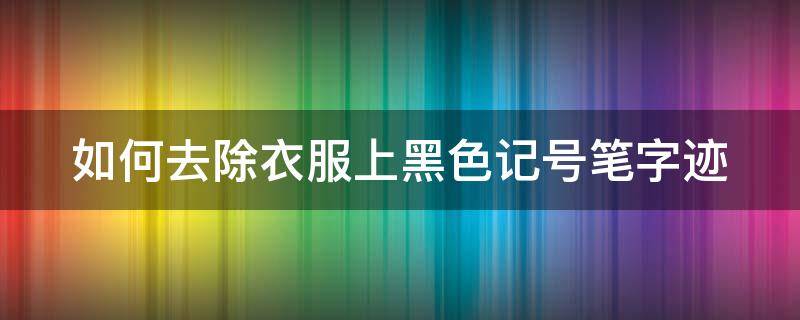 如何去除衣服上黑色记号笔字迹（如何去除衣服上黑色记号笔字迹的方法）
