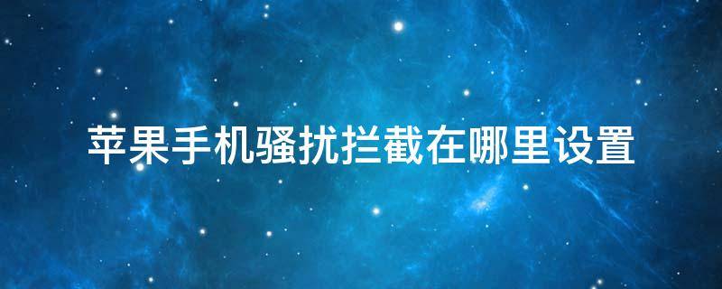 苹果手机骚扰拦截在哪里设置（苹果13骚扰电话拦截在哪里设置）