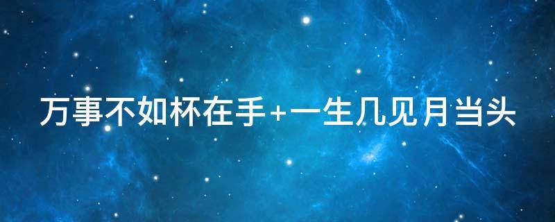 万事不如杯在手（万事不如杯在手下一句）