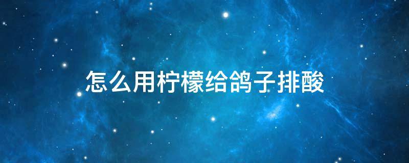 怎么用柠檬给鸽子排酸 柠檬可以给鸽子排酸吗?