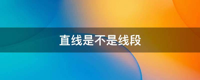 直线是不是线段 直线是不是线段的意思