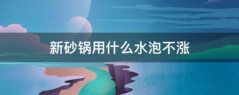 新砂锅用什么水泡不涨 新砂锅可以用水泡吗