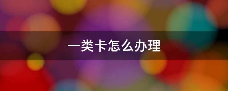 一类卡怎么办理（银行卡一类卡怎么办理）