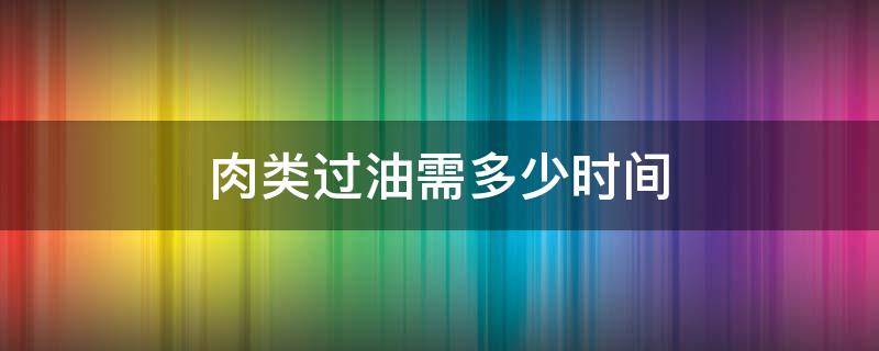 肉类过油需多少时间（肉过油怎么过）