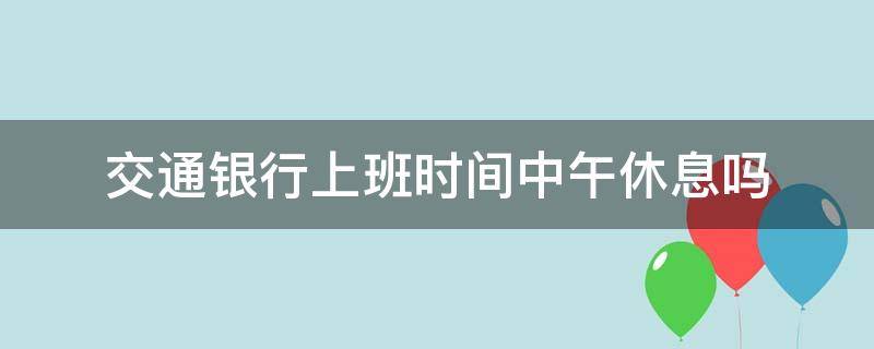 交通银行上班时间中午休息吗（交通银行一般中午几点上班）