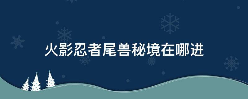 火影忍者尾兽秘境在哪进（火影忍者手游尾兽秘境在哪）