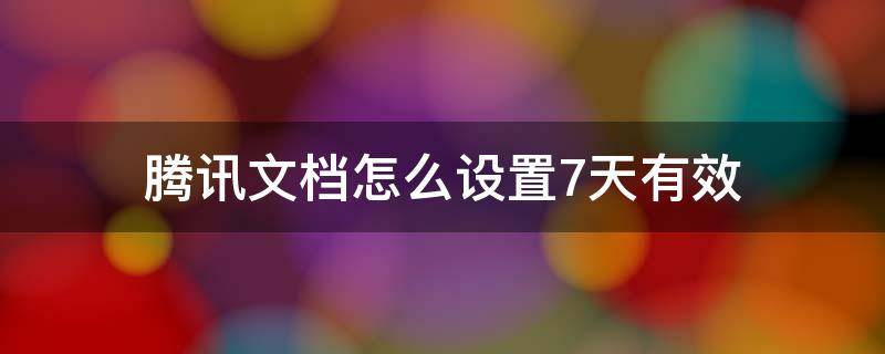 腾讯文档怎么设置7天有效 腾讯文档怎么设置时间限制