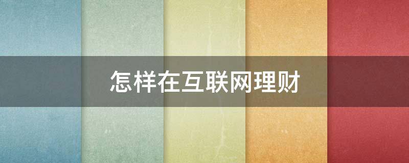 怎样在互联网理财 怎样在互联网理财赚钱