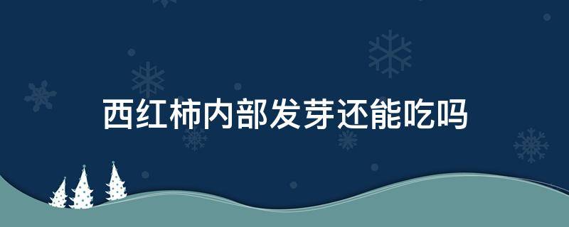 西红柿内部发芽还能吃吗（西红柿内部发芽还能吃吗有毒吗）