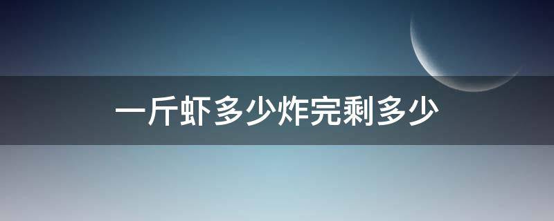 一斤虾多少炸完剩多少 一斤虾多重