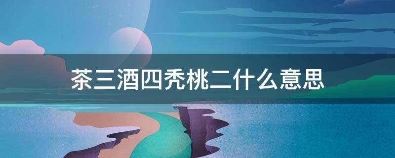茶三酒四秃桃二什么意思（茶三酒四打一个生肖）