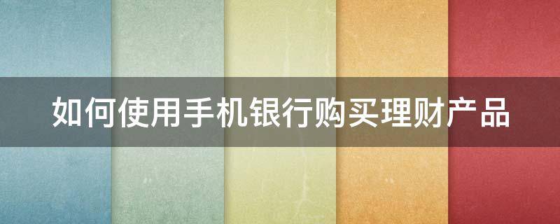 如何使用手机银行购买理财产品（如何使用手机银行购买理财产品的方法）