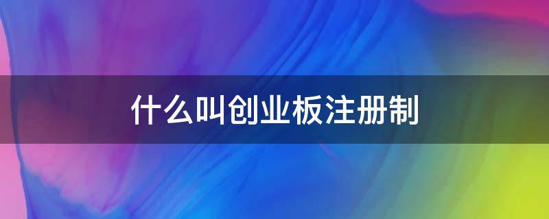 什么叫创业板注册制 创业板注册制这件大事定了