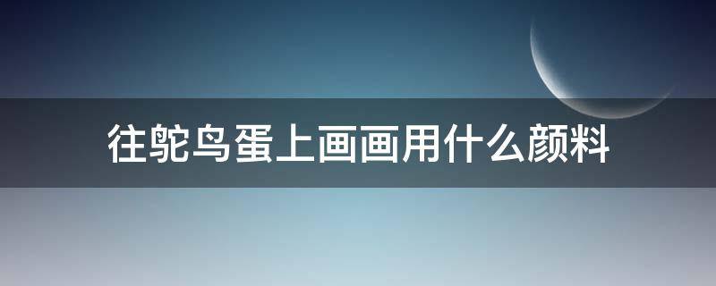 往鸵鸟蛋上画画用什么颜料（适合在鸵鸟蛋上画的画）