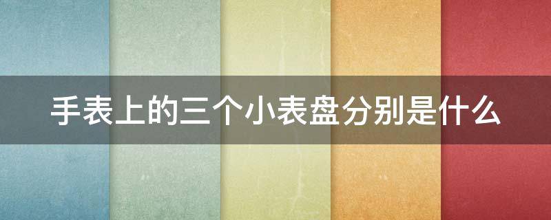 手表上的三个小表盘分别是什么 手表上的三个小表盘分别是什么意思
