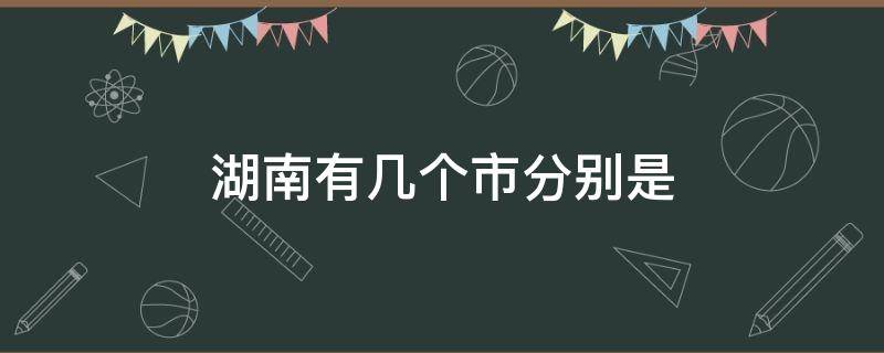 湖南有几个市分别是（湖南有几个市分别是哪些城市）