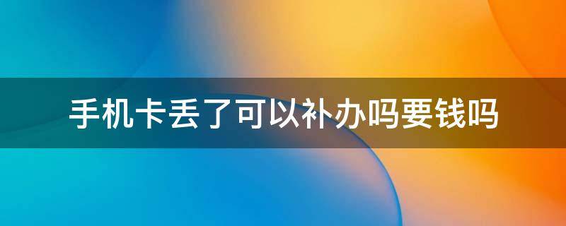 手机卡丢了可以补办吗要钱吗（手机卡丢了可以补办吗要钱吗）