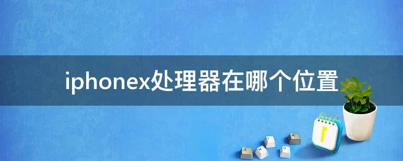 iphonex处理器在哪个位置 苹果x处理器在哪个位置