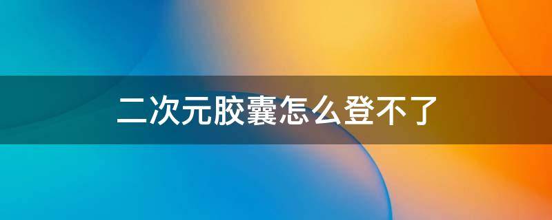 二次元胶囊怎么登不了 二次元胶囊下载官网