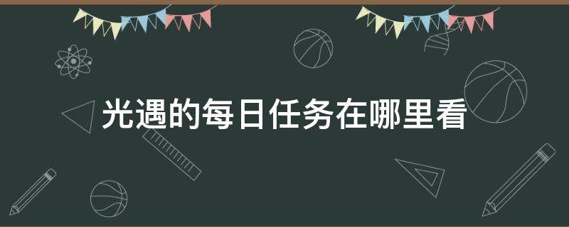 光遇的每日任务在哪里看（光遇的每日任务怎么看）