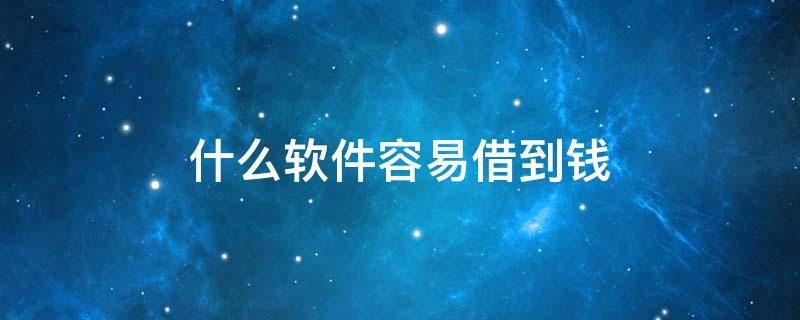什么软件容易借到钱 什么软件比较容易借到钱