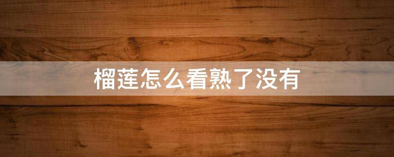 榴莲怎么看熟了没有（榴莲怎么看它熟了没有）