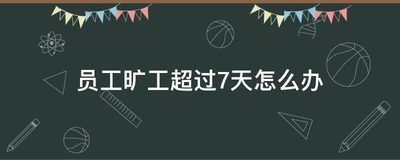员工旷工超过7天怎么办 员工旷工超过7天怎么办呢