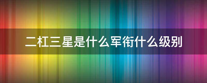 二杠三星是什么军衔什么级别（二杠二星是什么军衔待遇工资）