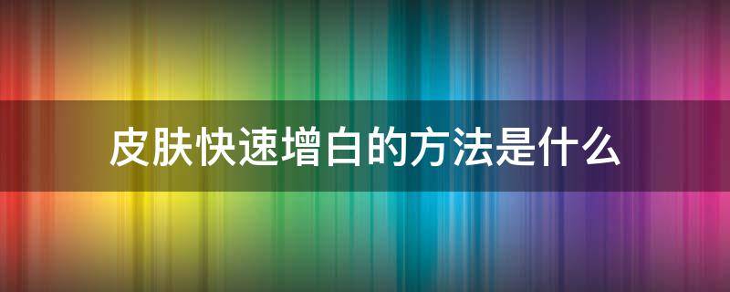 皮肤快速增白的方法是什么（皮肤快速增白的方法是什么意思）
