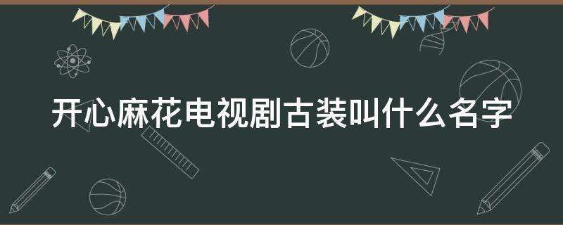 开心麻花电视剧古装叫什么名字（开心麻花电视剧古装叫什么名字来着）
