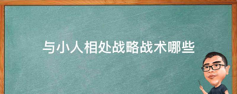 与小人相处战略战术哪些 与小人相处的三大智慧