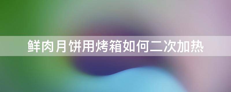 鲜肉月饼用烤箱如何二次加热（鲜肉月饼怎么烤箱加热）