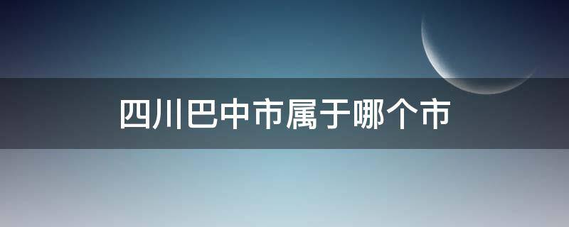 四川巴中市属于哪个市（四川巴中市属于哪个市重庆）