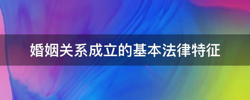婚姻关系成立的基本法律特征（婚姻关系成立的基本法律特征是）