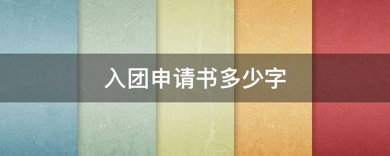 入团申请书多少字（入团申请书多少字合适高中）