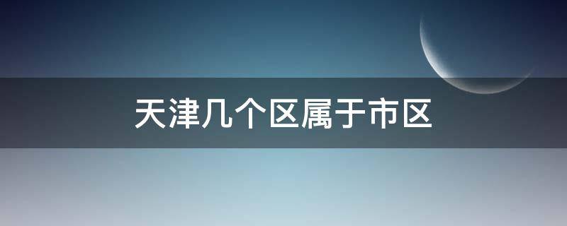 天津几个区属于市区 天津市区分几个区