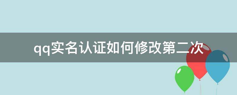 qq实名认证如何修改第二次（qq实名认证怎样修改第二次）