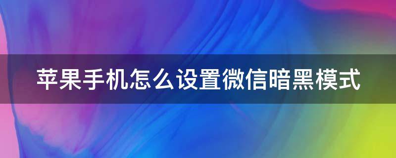 苹果手机怎么设置微信暗黑模式（苹果手机怎么设置微信暗黑模式功能）