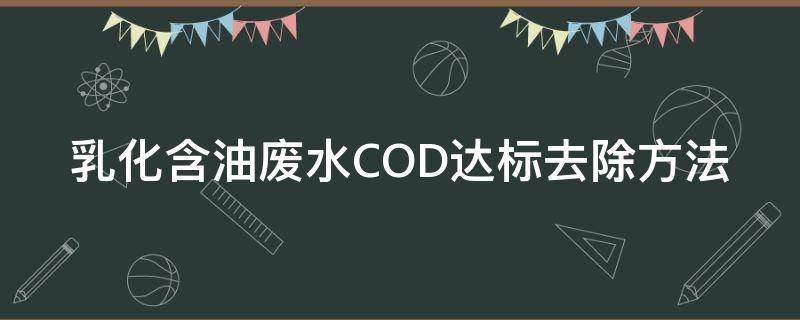 乳化含油废水COD达标去除方法（乳化含油废水cod达标去除方法是什么）