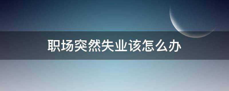 职场突然失业该怎么办（职场失意时怎么办）