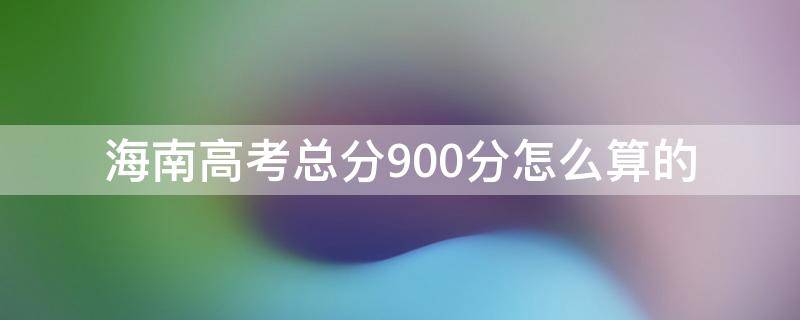 海南高考总分900分怎么算的 海南高考600分相当于多少分