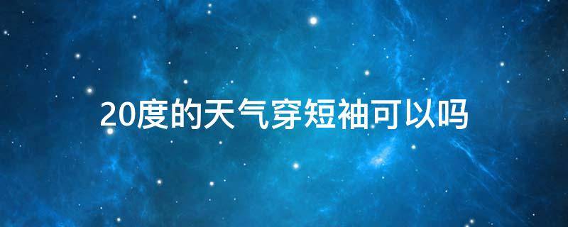 20度的天气穿短袖可以吗（20度的天气穿短袖可以吗冬天）