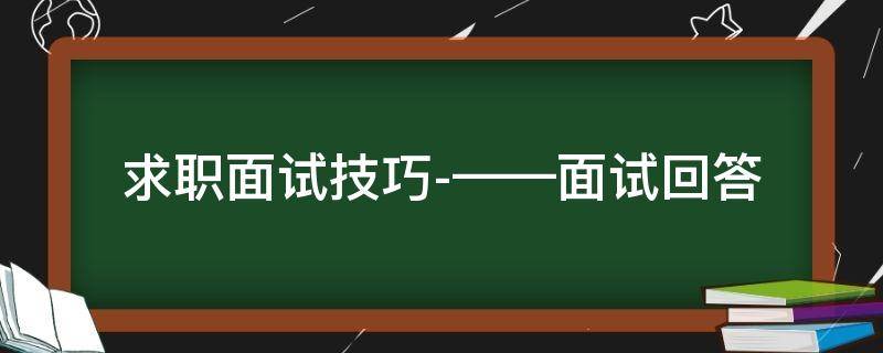 求职面试技巧-——面试回答（求职面试回答问题技巧）