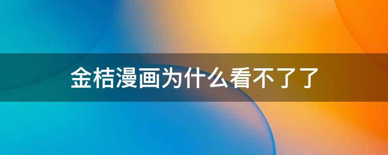 金桔漫画为什么看不了了 金桔漫画为什么看不了了??