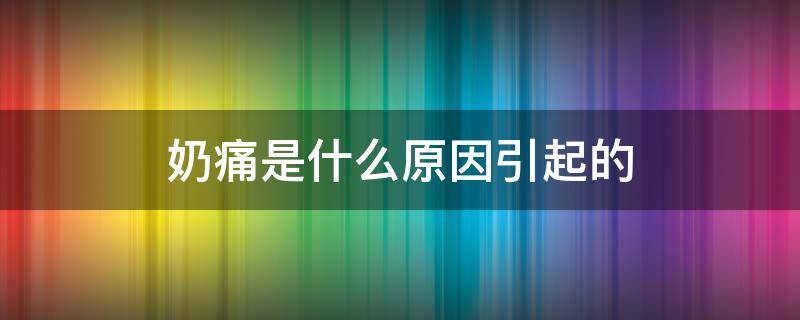 奶痛是什么原因引起的（奶疼是因为什么原因）