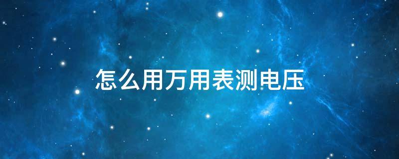 怎么用万用表测电压 怎么用万用表测电压电流