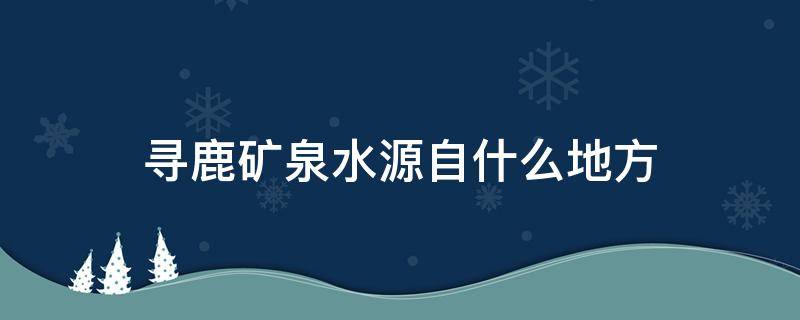 寻鹿矿泉水源自什么地方 寻鹿矿泉水源自什么地方生产