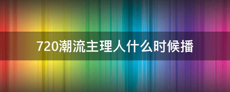 720潮流主理人什么时候播 720潮流主理人旗舰店在哪