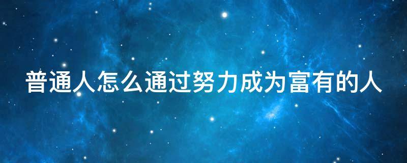 普通人怎么通过努力成为富有的人（普通人如何成为富人）